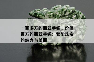 一百多万的翡翠手镯，价值百万的翡翠手镯：奢华珠宝的魅力与美丽