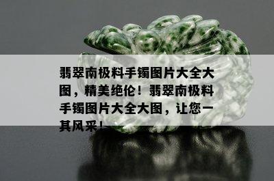 翡翠南极料手镯图片大全大图，精美绝伦！翡翠南极料手镯图片大全大图，让您一其风采！