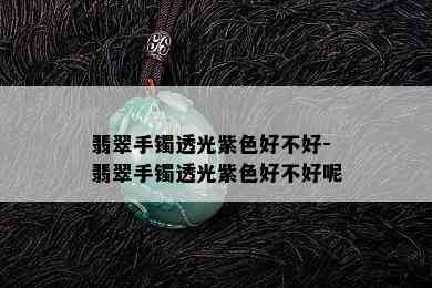 翡翠手镯透光紫色好不好-翡翠手镯透光紫色好不好呢