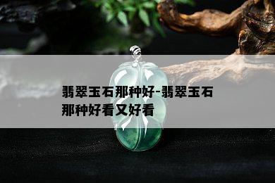 翡翠玉石那种好-翡翠玉石那种好看又好看