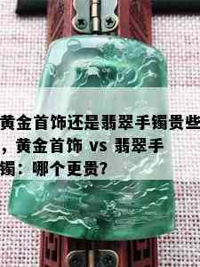 黄金首饰还是翡翠手镯贵些，黄金首饰 vs 翡翠手镯：哪个更贵？