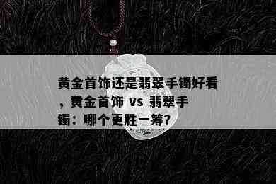 黄金首饰还是翡翠手镯好看，黄金首饰 vs 翡翠手镯：哪个更胜一筹？