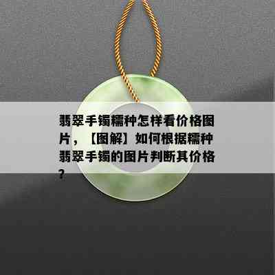 翡翠手镯糯种怎样看价格图片，【图解】如何根据糯种翡翠手镯的图片判断其价格？