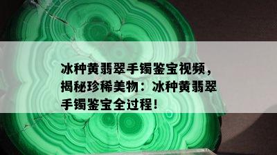 冰种黄翡翠手镯鉴宝视频，揭秘珍稀美物：冰种黄翡翠手镯鉴宝全过程！