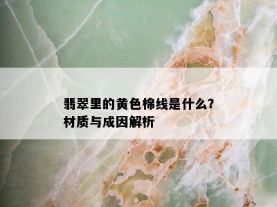 翡翠里的黄色棉线是什么？材质与成因解析