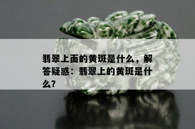 翡翠上面的黄斑是什么，解答疑惑：翡翠上的黄斑是什么？