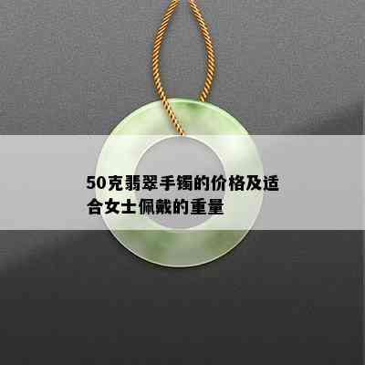 50克翡翠手镯的价格及适合女士佩戴的重量