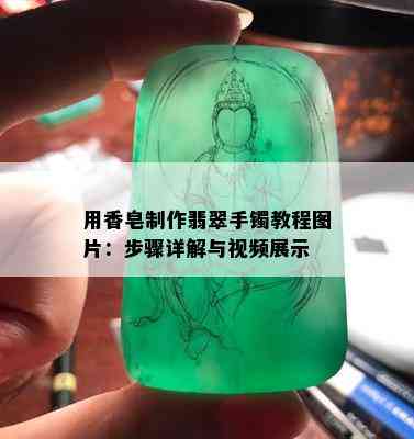 用香皂制作翡翠手镯教程图片：步骤详解与视频展示