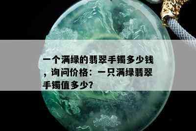 一个满绿的翡翠手镯多少钱，询问价格：一只满绿翡翠手镯值多少？