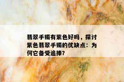 翡翠手镯有紫色好吗，探讨紫色翡翠手镯的优缺点：为何它备受追捧？