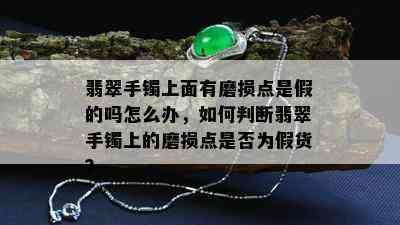 翡翠手镯上面有磨损点是假的吗怎么办，如何判断翡翠手镯上的磨损点是否为假货？