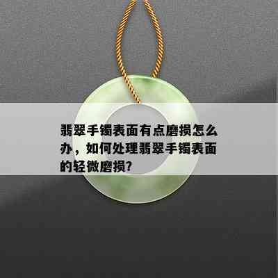 翡翠手镯表面有点磨损怎么办，如何处理翡翠手镯表面的轻微磨损？