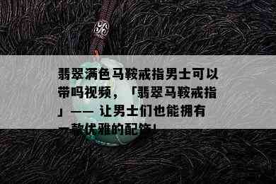 翡翠满色马鞍戒指男士可以带吗视频，「翡翠马鞍戒指」—— 让男士们也能拥有一款优雅的配饰！