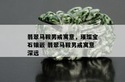 翡翠马鞍男戒寓意，璀璨宝石镶嵌 翡翠马鞍男戒寓意深远