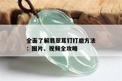 全面了解翡翠耳钉打磨方法：图片、视频全攻略