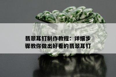 翡翠耳钉制作教程：详细步骤教你做出好看的翡翠耳钉