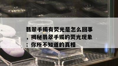 翡翠手镯有荧光是怎么回事，揭秘翡翠手镯的荧光现象：你所不知道的真相