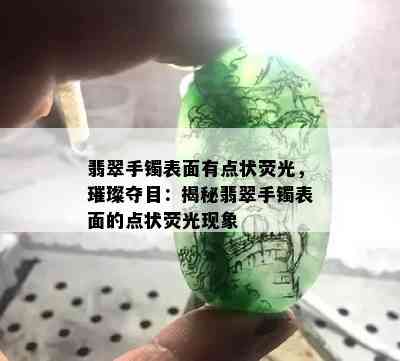 翡翠手镯表面有点状荧光，璀璨夺目：揭秘翡翠手镯表面的点状荧光现象