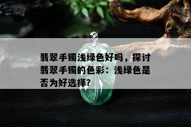 翡翠手镯浅绿色好吗，探讨翡翠手镯的色彩：浅绿色是否为好选择？