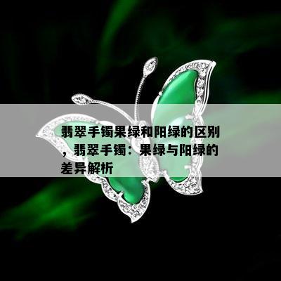 翡翠手镯果绿和阳绿的区别，翡翠手镯：果绿与阳绿的差异解析