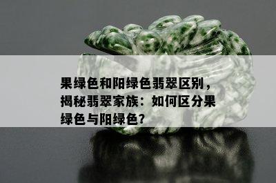 果绿色和阳绿色翡翠区别，揭秘翡翠家族：如何区分果绿色与阳绿色？