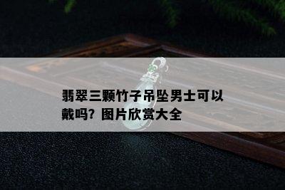 翡翠三颗竹子吊坠男士可以戴吗？图片欣赏大全