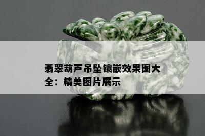 翡翠葫芦吊坠镶嵌效果图大全：精美图片展示