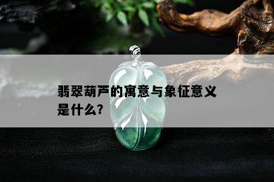 翡翠葫芦的寓意与象征意义是什么？