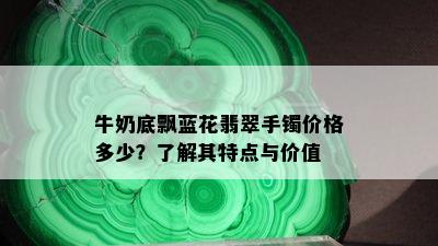 牛奶底飘蓝花翡翠手镯价格多少？了解其特点与价值