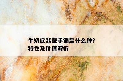 牛奶底翡翠手镯是什么种？特性及价值解析