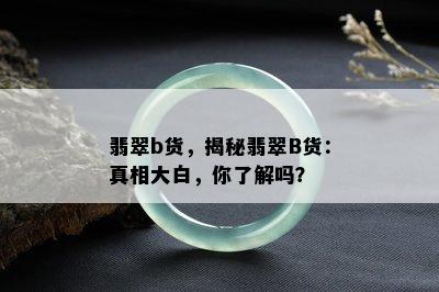 翡翠b货，揭秘翡翠B货：真相大白，你了解吗？