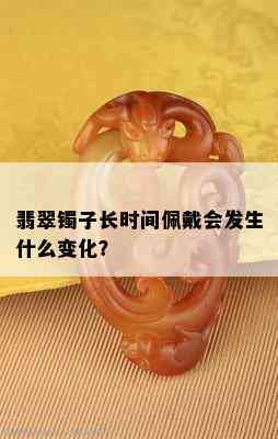 翡翠镯子长时间佩戴会发生什么变化？