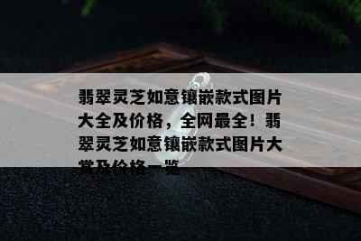 翡翠灵芝如意镶嵌款式图片大全及价格，全网最全！翡翠灵芝如意镶嵌款式图片大赏及价格一览