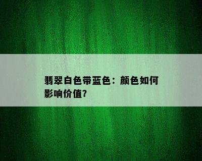 翡翠白色带蓝色：颜色如何影响价值？