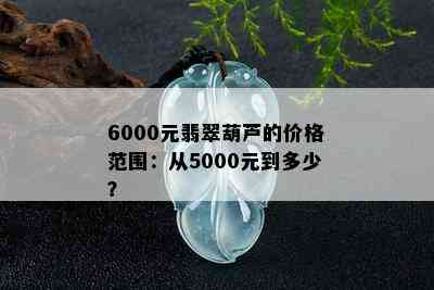 6000元翡翠葫芦的价格范围：从5000元到多少？