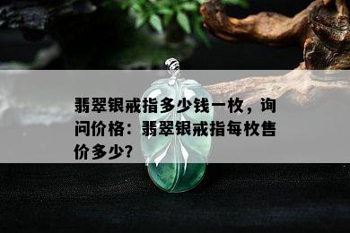 翡翠银戒指多少钱一枚，询问价格：翡翠银戒指每枚售价多少？