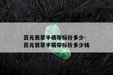 百元翡翠手镯带标价多少-百元翡翠手镯带标价多少钱