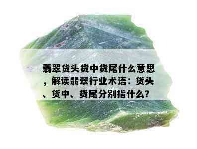 翡翠货头货中货尾什么意思，解读翡翠行业术语：货头、货中、货尾分别指什么？