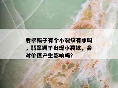 翡翠镯子有个小裂纹有事吗，翡翠镯子出现小裂纹，会对价值产生影响吗？