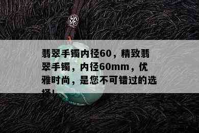 翡翠手镯内径60，精致翡翠手镯，内径60mm，优雅时尚，是您不可错过的选择！