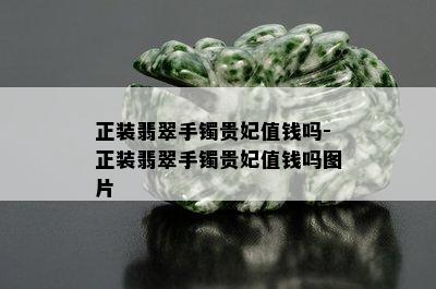 正装翡翠手镯贵妃值钱吗-正装翡翠手镯贵妃值钱吗图片