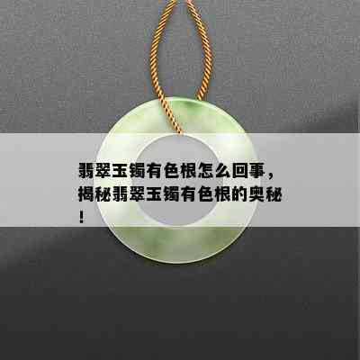 翡翠玉镯有色根怎么回事，揭秘翡翠玉镯有色根的奥秘！