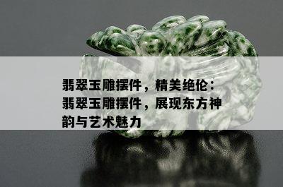 翡翠玉雕摆件，精美绝伦：翡翠玉雕摆件，展现东方神韵与艺术魅力