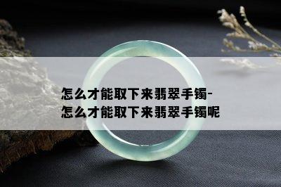 怎么才能取下来翡翠手镯-怎么才能取下来翡翠手镯呢