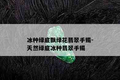 冰种绿底飘绿花翡翠手镯-天然绿底冰种翡翠手镯