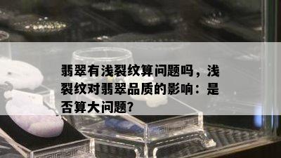 翡翠有浅裂纹算问题吗，浅裂纹对翡翠品质的影响：是否算大问题？