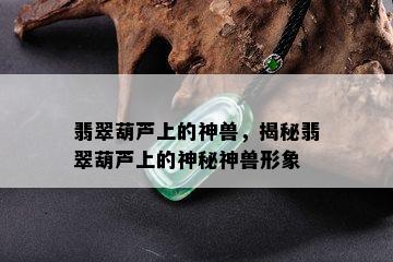 翡翠葫芦上的神兽，揭秘翡翠葫芦上的神秘神兽形象