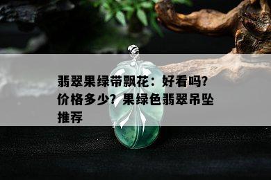 翡翠果绿带飘花：好看吗？价格多少？果绿色翡翠吊坠推荐