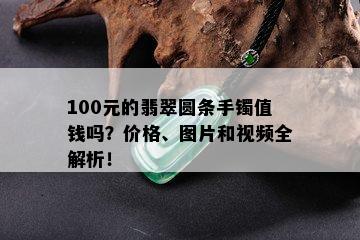 100元的翡翠圆条手镯值钱吗？价格、图片和视频全解析！