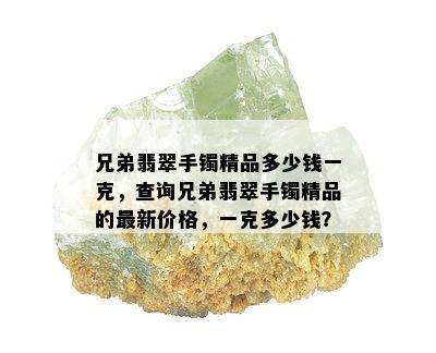 兄弟翡翠手镯精品多少钱一克，查询兄弟翡翠手镯精品的最新价格，一克多少钱？